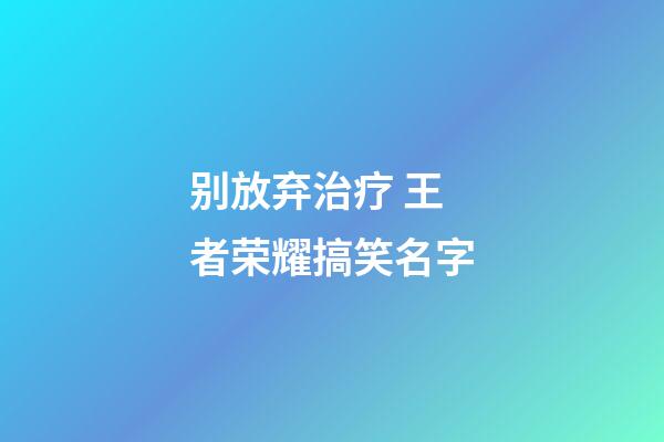 别放弃治疗 王者荣耀搞笑名字